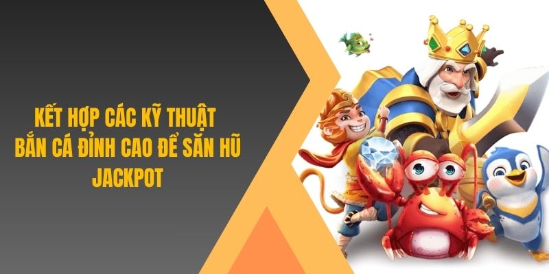 Kết hợp các kỹ thuật bắn cá đỉnh cao để săn hũ jackpot