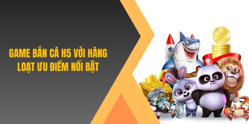 Game bắn cá H5 với hàng loạt ưu điểm nổi bật